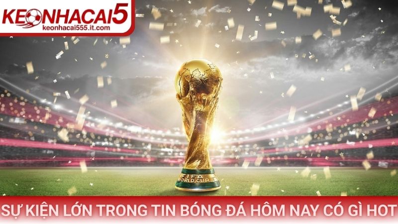 Sự kiện lớn trong tin bóng đá hôm nay có gì hot