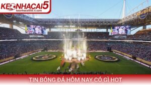 Tin bóng đá hôm nay có gì hot
