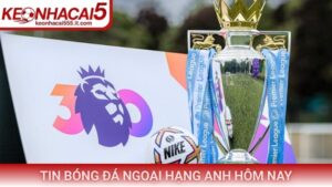 Tin bóng đá Ngoại Hạng Anh hôm nay